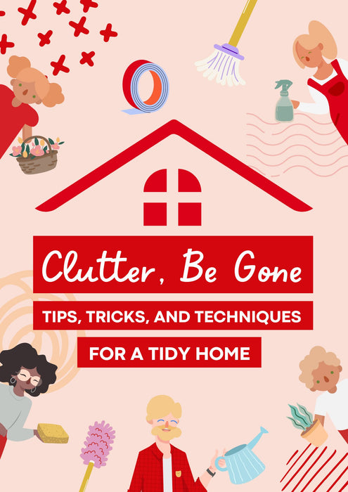 Clutter Be Gone: Tips, Tricks, and Techniques for a Tidy Home